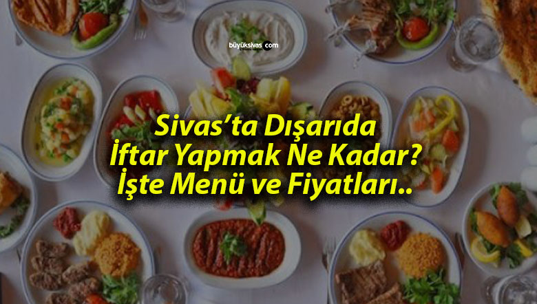 Sivas’ta İftar Sofraları Şenleniyor! Restoranlarda İftar Menülerinin Fiyatları ve İçeriği!