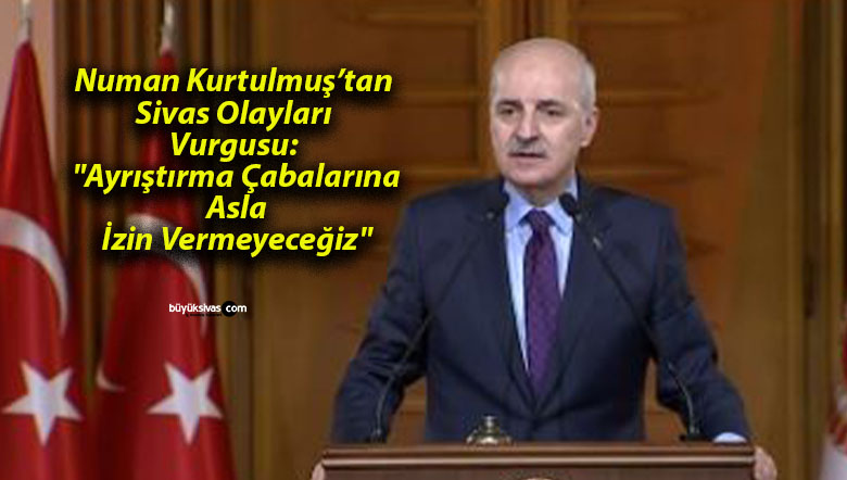 Numan Kurtulmuş’tan Sivas Olayları Vurgusu: “Ayrıştırma Çabalarına Asla İzin Vermeyeceğiz”