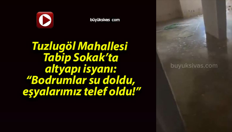 Tuzlugöl Mahallesi Tabip Sokak’ta altyapı isyanı: “Bodrumlar su doldu, eşyalarımız telef oldu!”