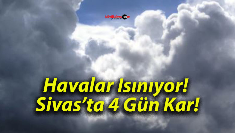 Havalar Isınıyor! Sivas’ta 4 Gün Kar!