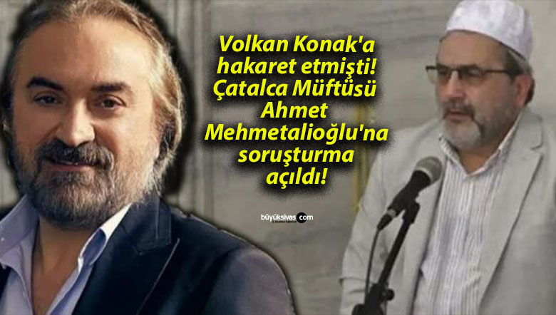 Volkan Konak’a hakaret etmişti! Çatalca Müftüsü Ahmet Mehmetalioğlu’na soruşturma açıldı!