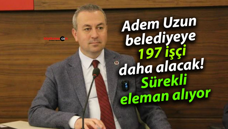 Adem Uzun belediyeye 197 işçi daha alacak! Sürekli eleman alıyor