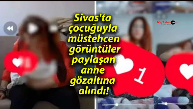 Sivas’ta çocuğuyla müstehcen görüntüler paylaşan anne gözaltına alındı!