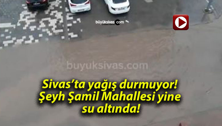 Sivas’ta yağış durmuyor! Şeyh Şamil Mahallesi yine su altında!