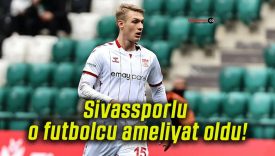Sivassporlu o futbolcu ameliyat oldu!