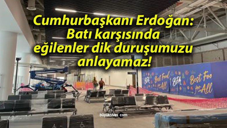 Cumhurbaşkanı Erdoğan: Batı karşısında eğilenler dik duruşumuzu anlayamaz!