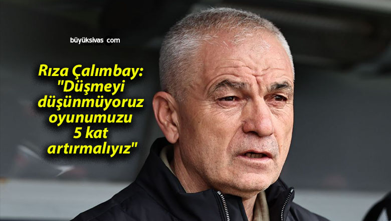 Rıza Çalımbay: “Düşmeyi düşünmüyoruz, oyunumuzu 5 kat artırmalıyız”