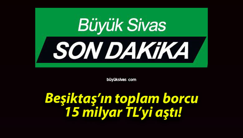 Beşiktaş’ın toplam borcu 15 milyar TL’yi aştı!