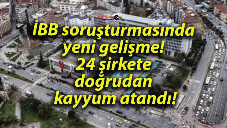 İBB soruşturmasında yeni gelişme! 24 şirkete doğrudan kayyum atandı!