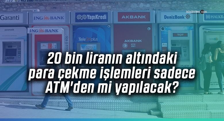 20 bin liranın altındaki para çekme işlemleri sadece ATM’den mi yapılacak?