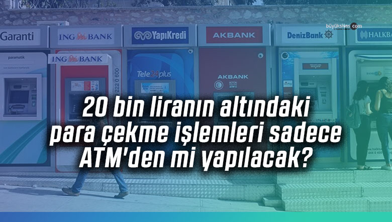 20 bin liranın altındaki para çekme işlemleri sadece ATM’den mi yapılacak?