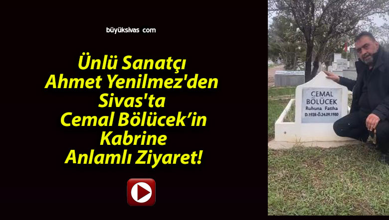 Ünlü Sanatçı Ahmet Yenilmez’den Sivas’ta Cemal Bölücek’in Kabrine Anlamlı Ziyaret!