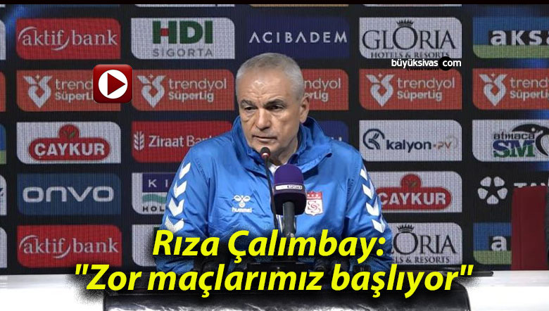 Rıza Çalımbay: “Zor maçlarımız başlıyor”