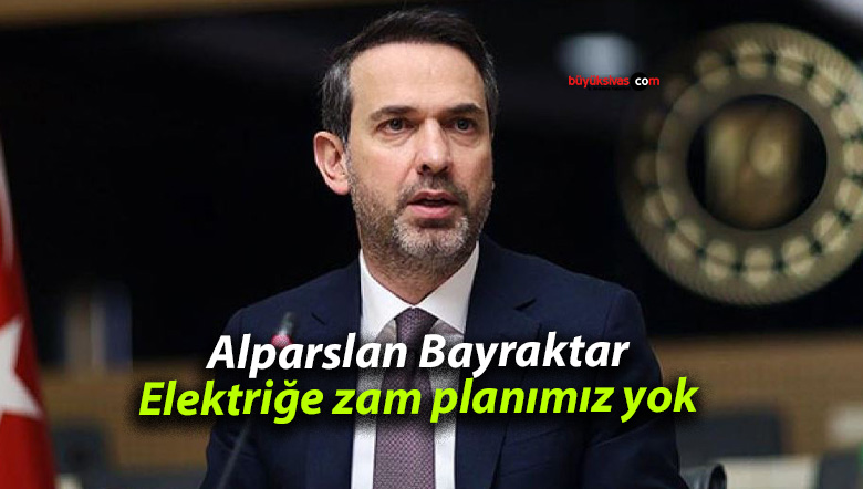 Alparslan Bayraktar: Elektriğe zam planımız yok