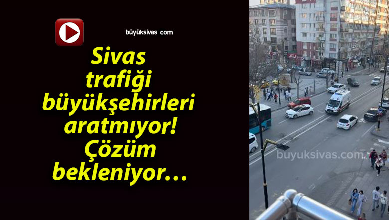 Sivas trafiği büyükşehirleri aratmıyor! Çözüm bekleniyor…