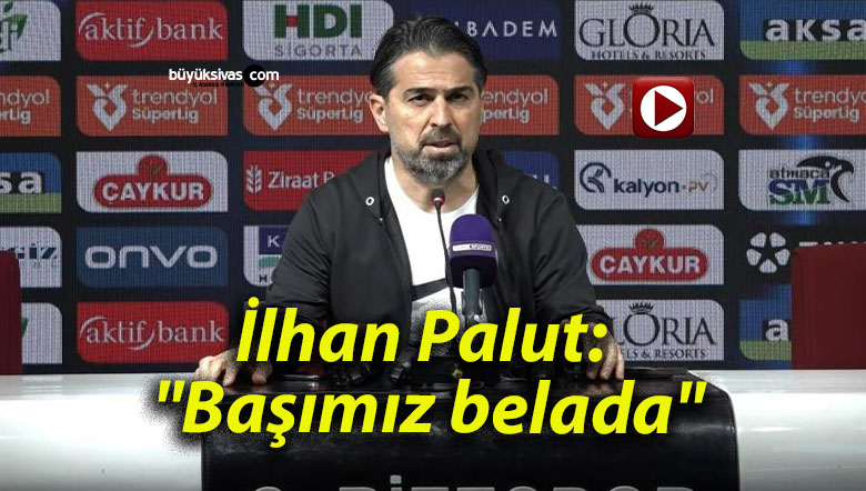 İlhan Palut: “Başımız belada”