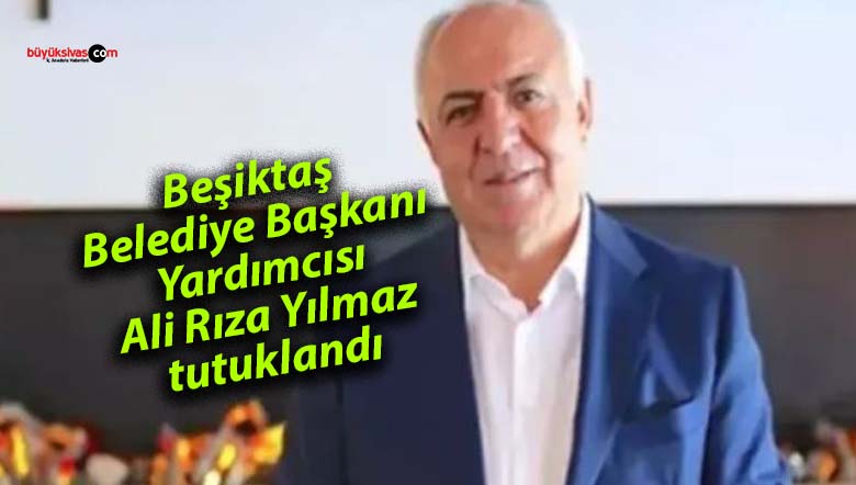 Beşiktaş Belediye Başkanı Yardımcısı Ali Rıza Yılmaz tutuklandı