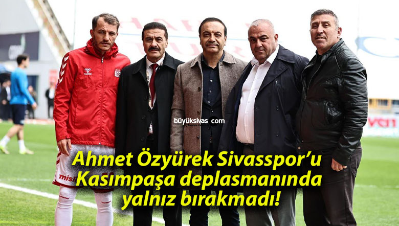 Ahmet Özyürek Sivasspor’u Kasımpaşa deplasmanında yalnız bırakmadı!