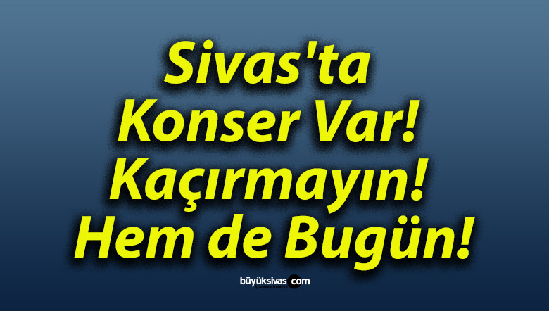 Sivas’ta Konser Var! Kaçırmayın! Hem de Bugün!