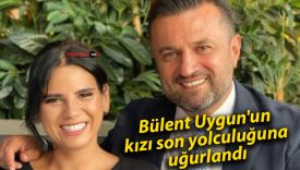 Bülent Uygun’un kızı son yolculuğuna uğurlandı