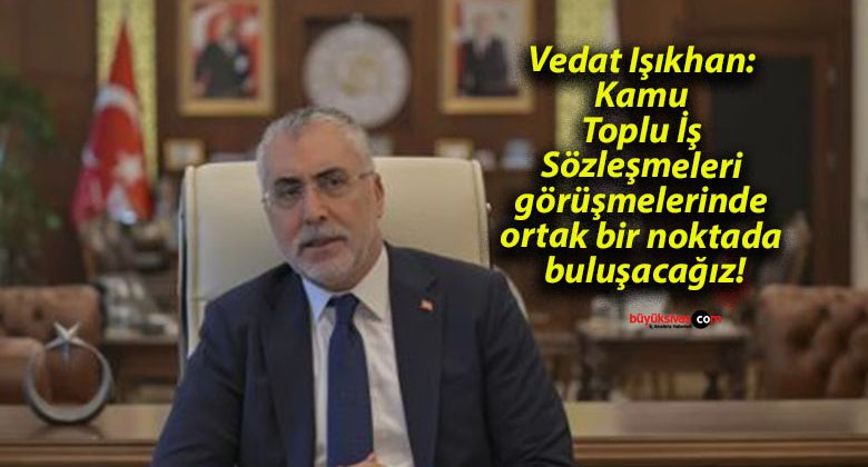 Vedat Işıkhan: Kamu Toplu İş Sözleşmeleri görüşmelerinde ortak bir noktada buluşacağız!