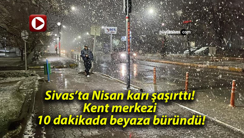 Sivas’ta Nisan karı şaşırttı! Kent merkezi 10 dakikada beyaza büründü!