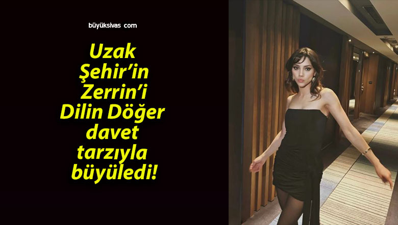 Uzak Şehir’in Zerrin’i Dilin Döğer davet tarzıyla büyüledi!