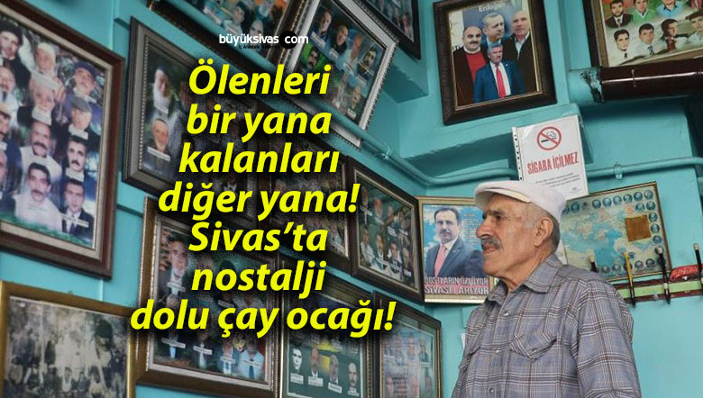 Ölenleri bir yana kalanları diğer yana! Sivas’ta nostalji dolu çay ocağı!