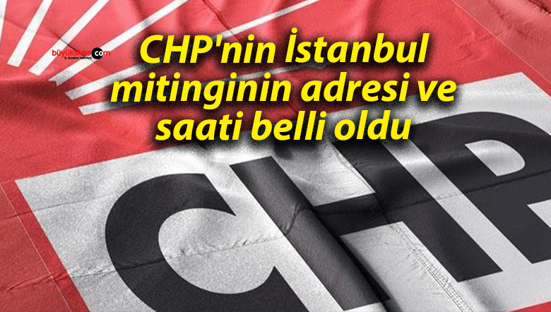 CHP’nin İstanbul mitinginin adresi ve saati belli oldu