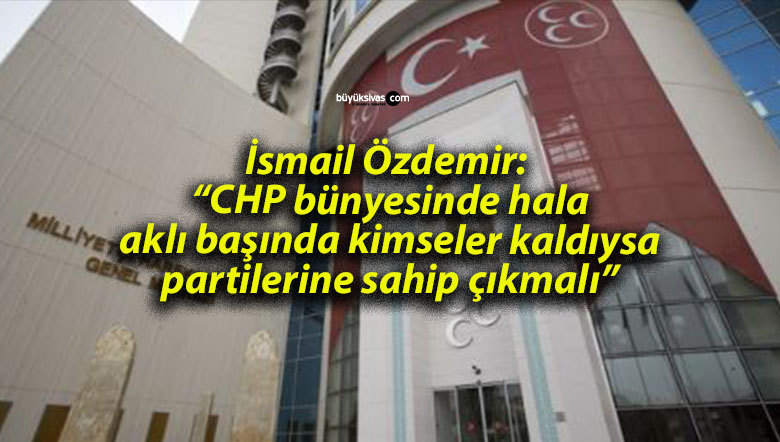 İsmail Özdemir: “CHP bünyesinde hala aklı başında kimseler kaldıysa partilerine sahip çıkmalı”