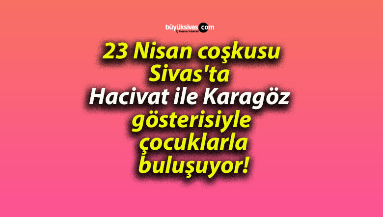23 Nisan coşkusu Sivas’ta Hacivat ile Karagöz gösterisiyle çocuklarla buluşuyor!