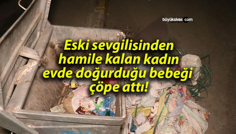 Eski sevgilisinden hamile kalan kadın evde doğurduğu bebeği çöpe attı!