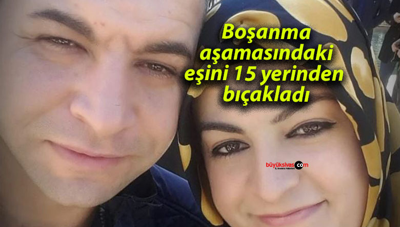 Boşanma aşamasındaki eşini 15 yerinden bıçakladı