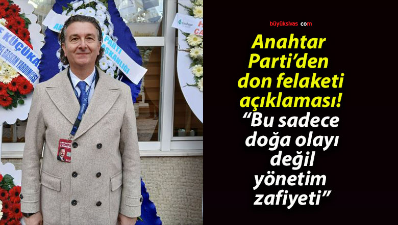 Anahtar Parti’den don felaketi açıklaması! “Bu sadece doğa olayı değil, yönetim zafiyeti”