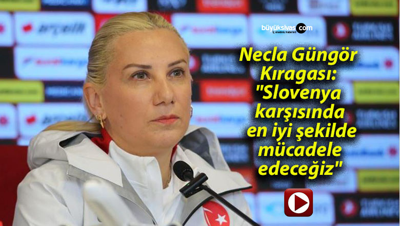 Necla Güngör Kıragası: “Slovenya karşısında en iyi şekilde mücadele edeceğiz”