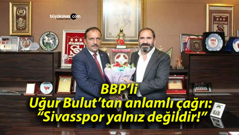 BBP’li Uğur Bulut’tan anlamlı çağrı: “Sivasspor yalnız değildir!”