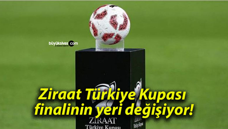 Ziraat Türkiye Kupası finalinin yeri değişiyor!