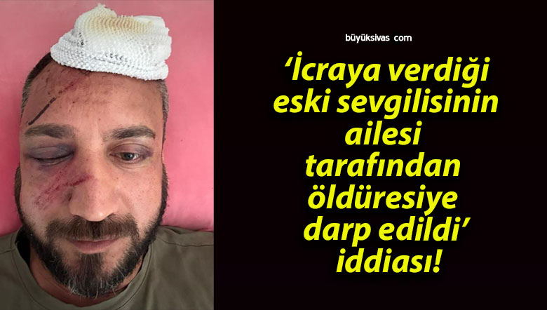 ‘İcraya verdiği eski sevgilisinin ailesi tarafından öldüresiye darp edildi’ iddiası!