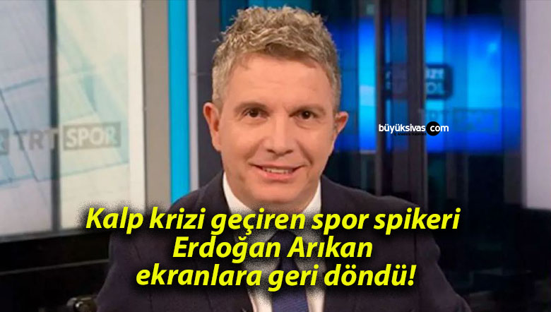 Kalp krizi geçiren spor spikeri Erdoğan Arıkan ekranlara geri döndü!