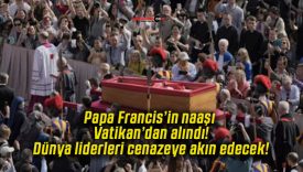 Papa Francis’in naaşı Vatikan’dan alındı! Dünya liderleri cenazeye akın edecek!