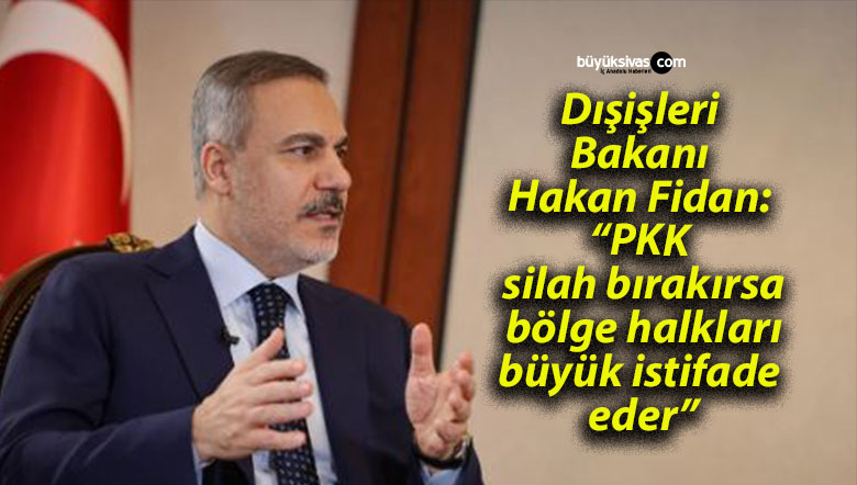 Dışişleri Bakanı Hakan Fidan: “PKK silah bırakırsa bölge halkları büyük istifade eder”