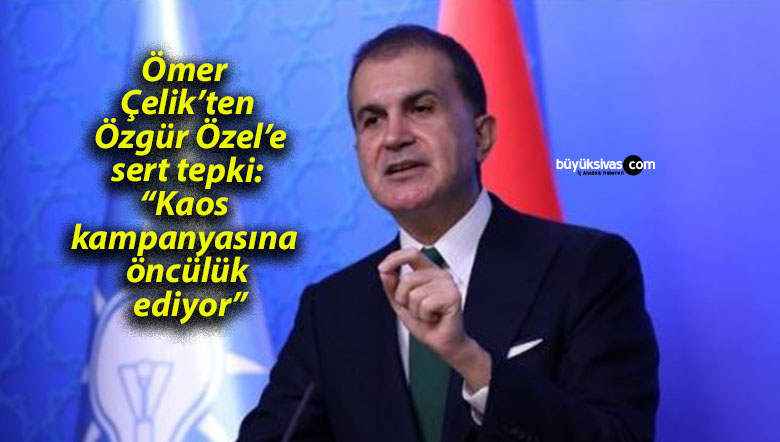 Ömer Çelik’ten Özgür Özel’e sert tepki: “Kaos kampanyasına öncülük ediyor”