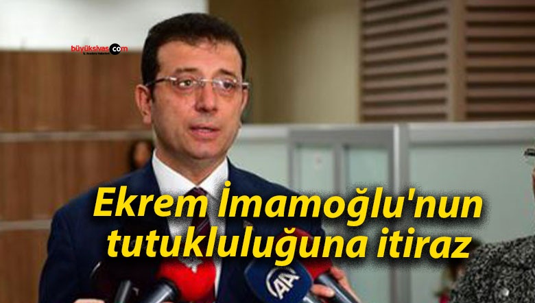 İmamoğlu’nun tutukluluğuna itiraz edildi
