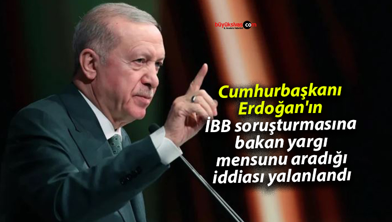 Cumhurbaşkanı Erdoğan’ın İBB soruşturmasına bakan yargı mensunu aradığı iddiası yalanlandı