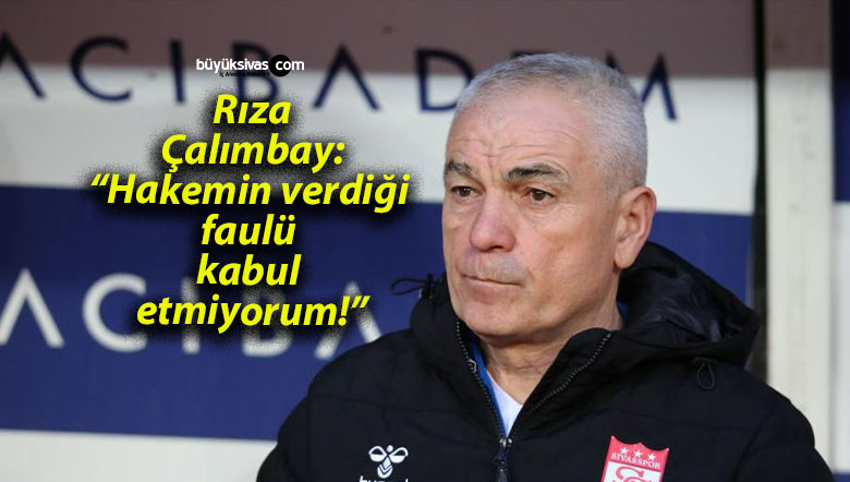 Rıza Çalımbay: “Hakemin verdiği faulü kabul etmiyorum!”