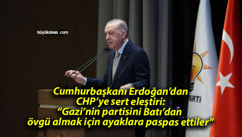 Cumhurbaşkanı Erdoğan’dan CHP’ye sert eleştiri: “Gazi’nin partisini Batı’dan övgü almak için ayaklara paspas ettiler”