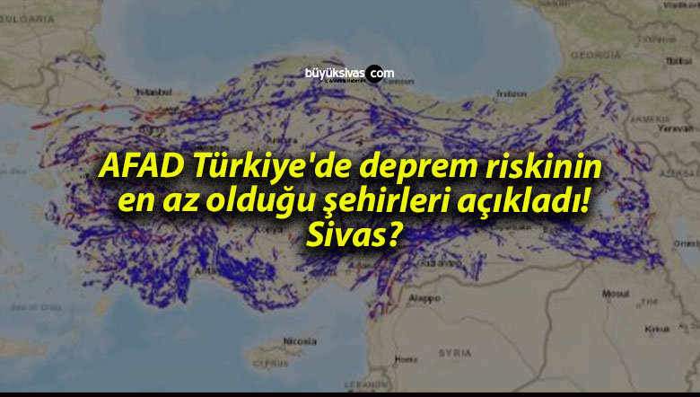 AFAD Türkiye’de deprem riskinin en az olduğu şehirleri açıkladı! Sivas?