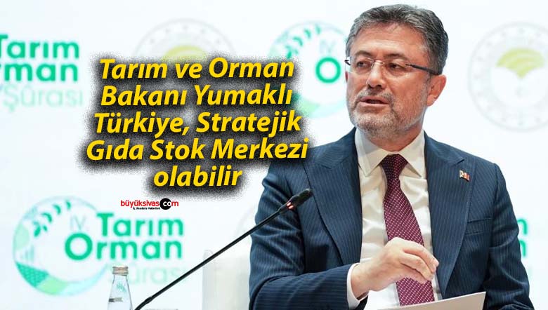 Tarım ve Orman Bakanı Yumaklı: Türkiye, Stratejik Gıda Stok Merkezi olabilir