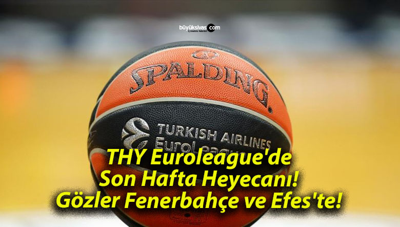 THY Euroleague’de Son Hafta Heyecanı! Gözler Fenerbahçe ve Efes’te!