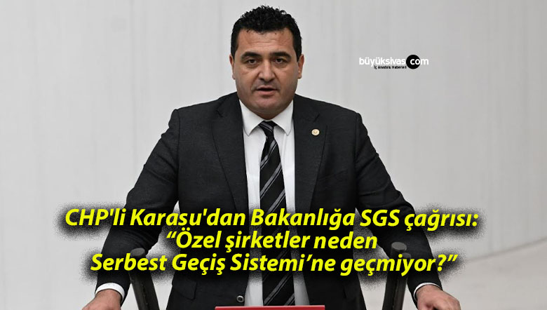 CHP’li Karasu’dan Bakanlığa SGS çağrısı: “Özel şirketler neden Serbest Geçiş Sistemi’ne geçmiyor?”